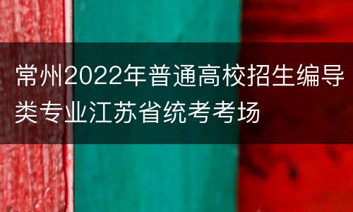 常州2022年普通高校招生编导类专业江苏省统考考场