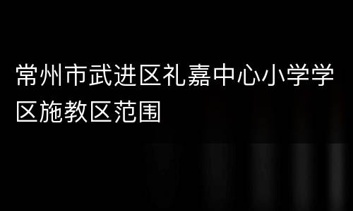 常州市武进区礼嘉中心小学学区施教区范围