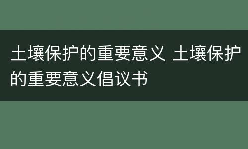 土壤保护的重要意义 土壤保护的重要意义倡议书
