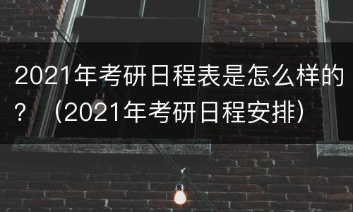2021年考研日程表是怎么样的？（2021年考研日程安排）