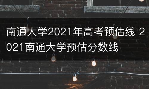 南通大学2021年高考预估线 2021南通大学预估分数线