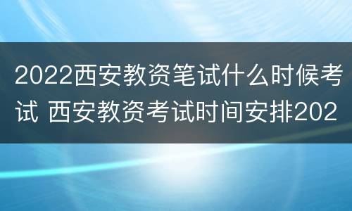 2022西安教资笔试什么时候考试 西安教资考试时间安排2020