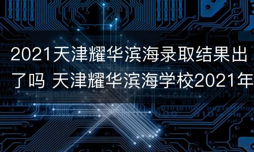 2021天津耀华滨海录取结果出了吗 天津耀华滨海学校2021年招生