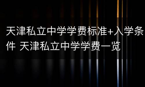 天津私立中学学费标准+入学条件 天津私立中学学费一览