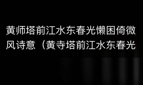 黄师塔前江水东春光懒困倚微风诗意（黄寺塔前江水东春光懒困倚微风诗意）