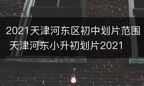 2021天津河东区初中划片范围 天津河东小升初划片2021