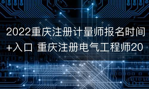 2022重庆注册计量师报名时间+入口 重庆注册电气工程师2021报名时间