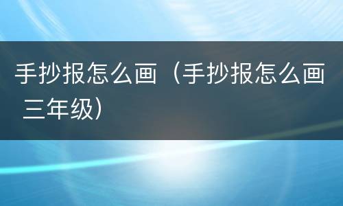 手抄报怎么画（手抄报怎么画 三年级）