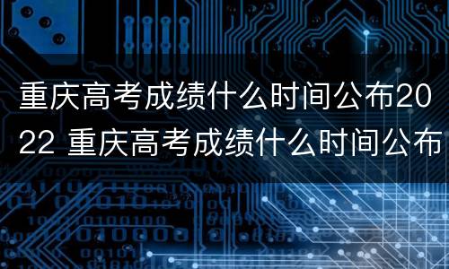 重庆高考成绩什么时间公布2022 重庆高考成绩什么时间公布2020几点