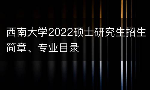 西南大学2022硕士研究生招生简章、专业目录