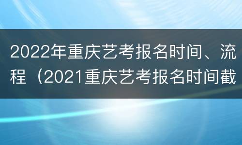 2022年重庆艺考报名时间、流程（2021重庆艺考报名时间截止日期）