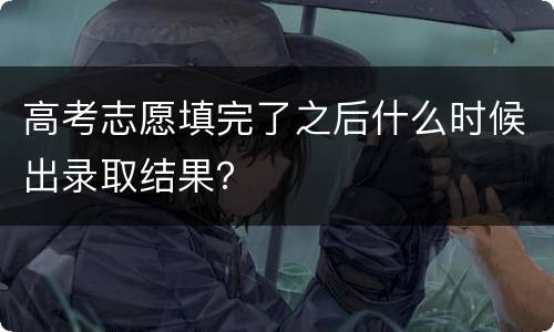 高考志愿填完了之后什么时候出录取结果？