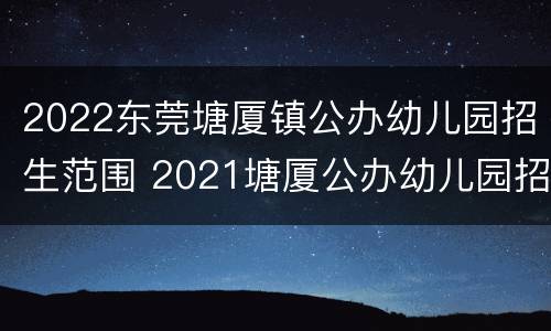 2022东莞塘厦镇公办幼儿园招生范围 2021塘厦公办幼儿园招生