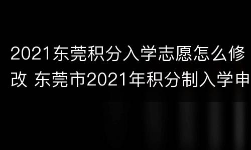 2021东莞积分入学志愿怎么修改 东莞市2021年积分制入学申办指引