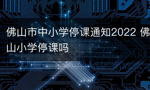 佛山市中小学停课通知2022 佛山小学停课吗