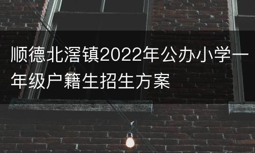 顺德北滘镇2022年公办小学一年级户籍生招生方案