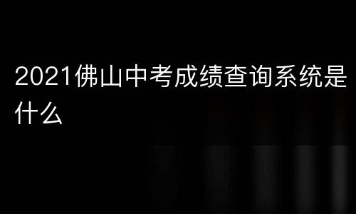 2021佛山中考成绩查询系统是什么