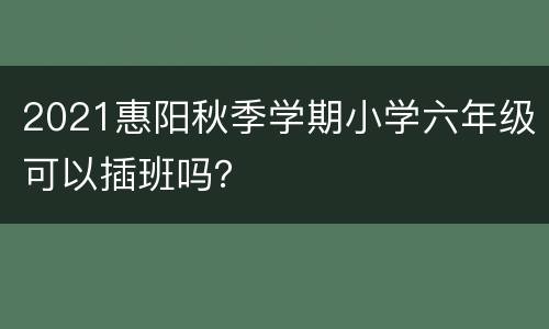2021惠阳秋季学期小学六年级可以插班吗？