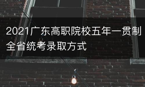 2021广东高职院校五年一贯制全省统考录取方式