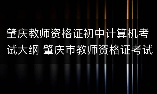 肇庆教师资格证初中计算机考试大纲 肇庆市教师资格证考试地点