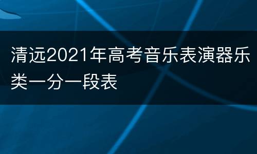 清远2021年高考音乐表演器乐类一分一段表