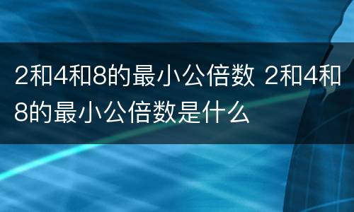 2和4和8的最小公倍数 2和4和8的最小公倍数是什么