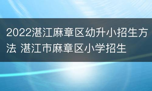 2022湛江麻章区幼升小招生方法 湛江市麻章区小学招生