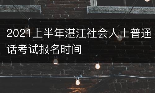 2021上半年湛江社会人士普通话考试报名时间