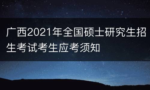 广西2021年全国硕士研究生招生考试考生应考须知