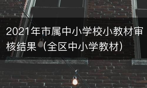 2021年市属中小学校小教材审核结果（全区中小学教材）