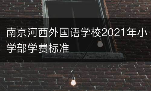南京河西外国语学校2021年小学部学费标准