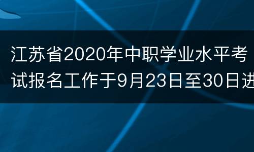 江苏省2020年中职学业水平考试报名工作于9月23日至30日进行