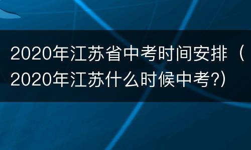 2020年江苏省中考时间安排（2020年江苏什么时候中考?）