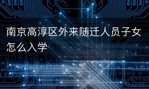 南京高淳区外来随迁人员子女怎么入学
