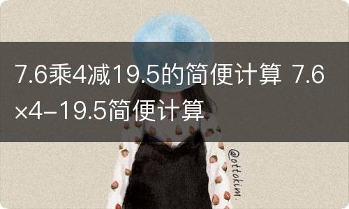 7.6乘4减19.5的简便计算 7.6×4-19.5简便计算