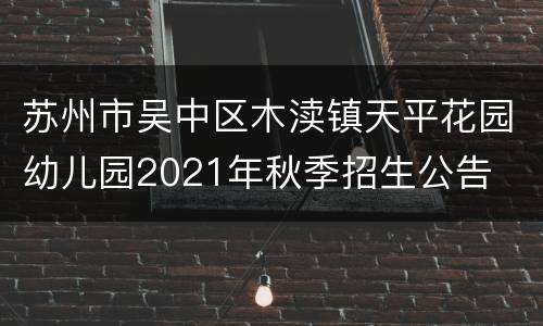 苏州市吴中区木渎镇天平花园幼儿园2021年秋季招生公告