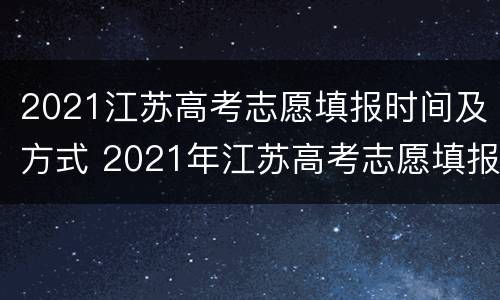 2021江苏高考志愿填报时间及方式 2021年江苏高考志愿填报时间及填报指南