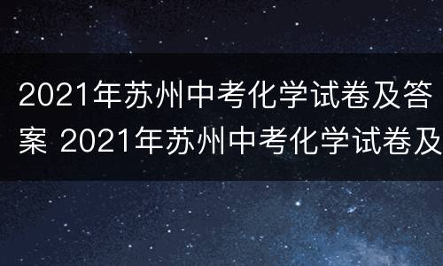 2021年苏州中考化学试卷及答案 2021年苏州中考化学试卷及答案