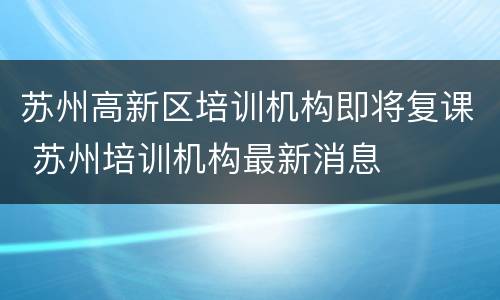 苏州高新区培训机构即将复课 苏州培训机构最新消息