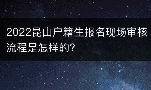 2022昆山户籍生报名现场审核流程是怎样的?