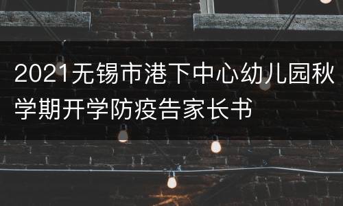 2021无锡市港下中心幼儿园秋学期开学防疫告家长书