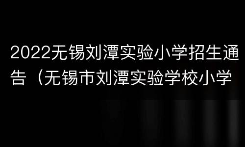 2022无锡刘潭实验小学招生通告（无锡市刘潭实验学校小学部）