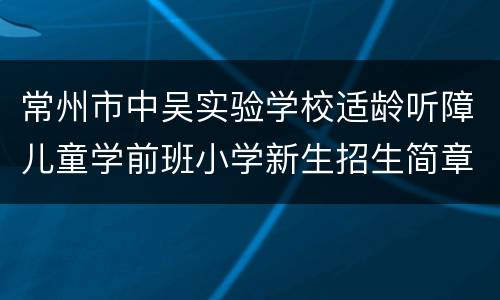 常州市中吴实验学校适龄听障儿童学前班小学新生招生简章