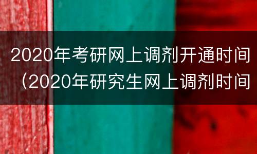 2020年考研网上调剂开通时间（2020年研究生网上调剂时间）