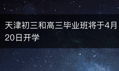 天津初三和高三毕业班将于4月20日开学