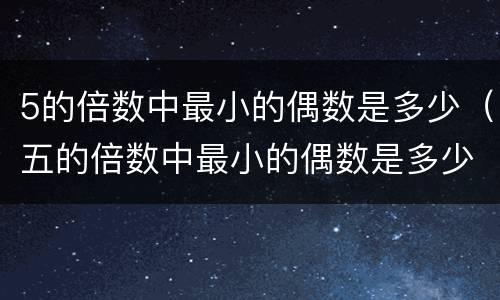 5的倍数中最小的偶数是多少（五的倍数中最小的偶数是多少）