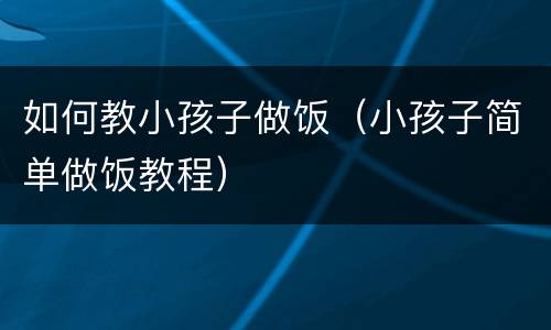 如何教小孩子做饭（小孩子简单做饭教程）