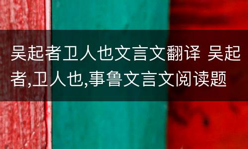 吴起者卫人也文言文翻译 吴起者,卫人也,事鲁文言文阅读题答案及原文翻译