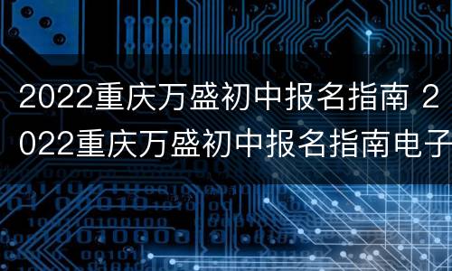 2022重庆万盛初中报名指南 2022重庆万盛初中报名指南电子版
