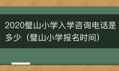 2020璧山小学入学咨询电话是多少（璧山小学报名时间）